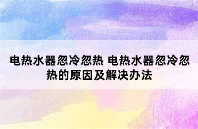 电热水器忽冷忽热 电热水器忽冷忽热的原因及解决办法